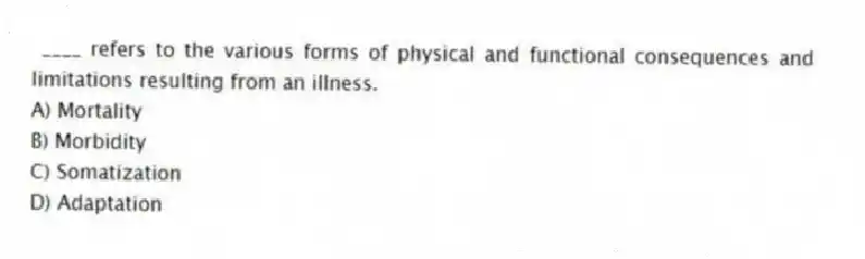 ____ refers to the various forms of physical and functional consequences and limitations resulting from an illness.
A) Mortality
B) Morbidity
C) Somatization
D) Adaptation