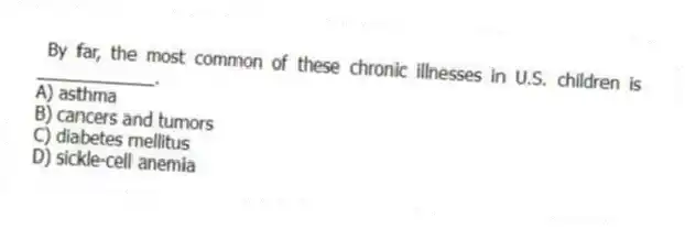  By far, the most common of these chronic illnesses in U.S. children is ____________.
A) asthma
B) cancers and tumors
C) diabetes mellitus
D) sickle-cell anemia