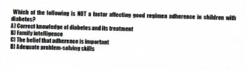 Which of the following is NOT a factor affecting good regimen adherence in children with diabetes?
A) Correct knowledge of diabetes and its treatment
B) Family intelligence
C) The belief that adherence is important
D) Adequate problem-solving skills