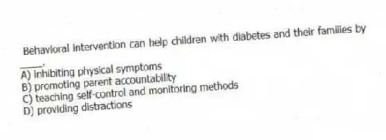 Behavioral intervention can help children with diabetes and their families by ____.
A) inhibiting physical symptoms
B) promoting parent accountability
C) teaching self-control and monitoring methods
D) providing distractions