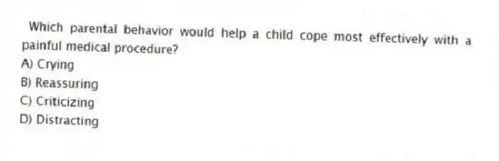 Which parental behavior would help a child cope most effectively with a painful medical procedure?
A) Crying
B) Reassuring
C) Criticizing
D) Distracting