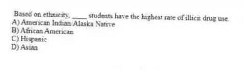 Based on ethnicity, ____ students have the highest rate of illicit drug use.
A) American Indian/Alaska Native
B) African American
C) Hispanic
D) Asian