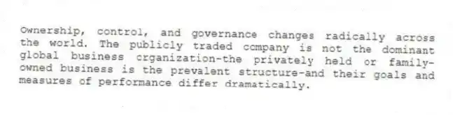 Ownership, control, and governance changes radically across the world. The publicly traded company is not the dominant global business organization-the privately held or family-owned business is the prevalent structure-and their goals and measures of performance differ dramatically.