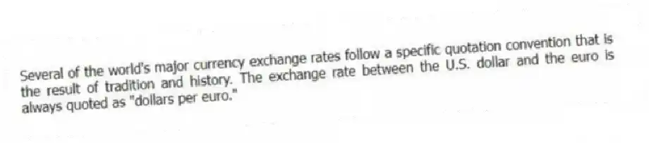 Several of the world's major currency exchange rates follow a specific quotation convention that is the result of tradition and history. The exchange rate between the U.S. dollar and the euro is always quoted as "dollars per euro."