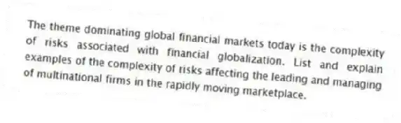 The theme dominating global financial markets today is the complexity of risks associated with financial globalization. List and explain examples of the complexity of risks affecting the leading and managing of multinational firms in the rapidly moving marketplace.