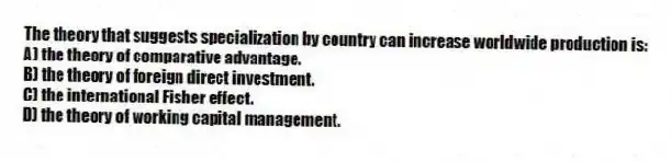 The theory that suggests specialization by country can increase worldwide production is:
A) the theory of comparative advantage.
B) the theory of foreign direct investment.
C) the international Fisher effect.
D) the theory of working capital management.
