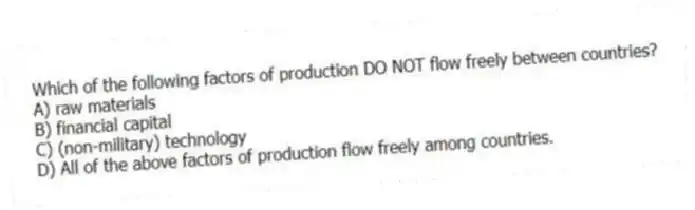 Which of the following factors of production DO NOT flow freely between countries?
A) raw materials
B) financial capital
C) (non-military) technology
D) All of the above factors of production flow freely among countries.