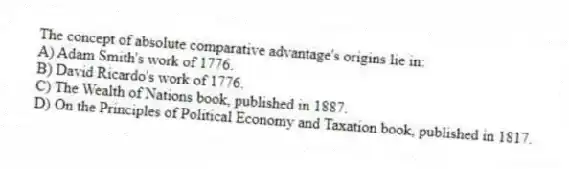 The concept of absolute comparative advantage's origins lie in:
A) Adam Smith's work of 1776.
B) David Ricardo's work of 1776.
C) The Wealth of Nations book, published in 1887.
D) On the Principles of Political Economy and Taxation book, published in 1817.