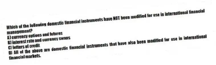 Which of the following domestic financial instruments have NOT been modified for use in international financial management?
A) currency options and futures
B) interest rate and currency swaps
C) letters of credit
D) All of the above are domestic financial instruments that have also been modified for use in international financial markets.