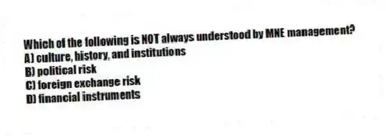 Which of the following is NOT always understood by MNE management?
A) culture, history, and institutions
B) political risk
C) foreign exchange risk
D) financial instruments