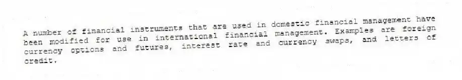 A number of financial instruments that are used in domestic financial management have been modified for use in international financial management. Examples are foreign currency options and futures, interest rate and currency swaps, and letters of credit.
