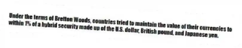Under the terms of Bretton Woods, countries tried to maintain the value of their currencies to within 1% of a hybrid security made up of the U.S. dollar, British pound, and Japanese yen.