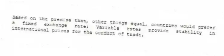 Based on the premise that, other things equal, countries would prefer a fixed exchange rate: Variable rates provide stability in international prices for the conduct of trade.
