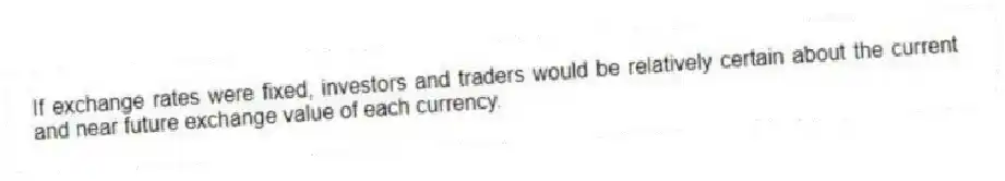 If exchange rates were fixed, investors and traders would be relatively certain about the current and near future exchange value of each currency.