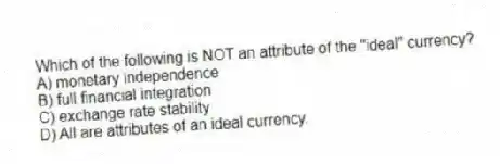 Which of the following is NOT an attribute of the "ideal" currency?
A) monetary independence
B) full financial integration
C) exchange rate stability
D) All are attributes of an ideal currency.