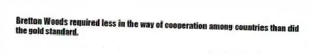 Bretton Woods required less in the way of cooperation among countries than did the gold standard.