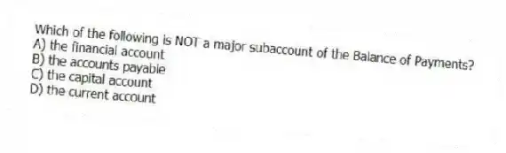Which of the following is NOT a major subaccount of the Balance of Payments?
A) the financial account
B) the accounts payable
C) the capital account
D) the current account