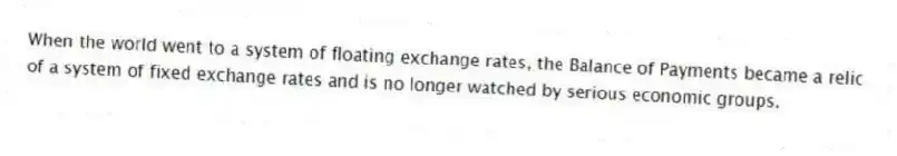 When the world went to a system of floating exchange rates, the Balance of Payments became a relic of a system of fixed exchange rates and is no longer watched by serious economic groups.
