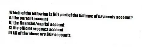 Which of the following is NOT part of the balance of payments account?
A) the current account
B) the financial/capital account
C) the official reserves account
D) All of the above are BOP accounts.