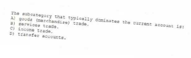 The subcategory that typically dominates the current account is:
A) goods (merchandise) trade.
B) services trade.
C) income trade.
D) transfer accounts.