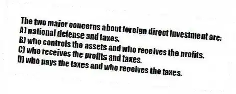 The two major concerns about foreign direct investment are:
A) national defense and taxes.
B) who controls the assets and who receives the profits.
C) who receives the profits and taxes.
D) who pays the taxes and who receives the taxes.