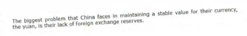 The biggest problem that China faces in maintaining a stable value for their currency, the yuan, is their lack of foreign exchange reserves.