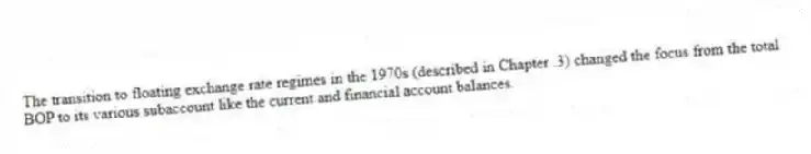 The transition to floating exchange rate regimes in the 1970s (described in Chapter .3) changed the focus from the total BOP to its various subaccount like the current and financial account balances.