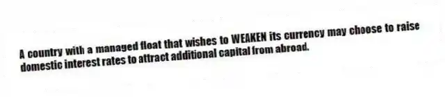 A country with a managed float that wishes to WEAKEN its currency may choose to raise domestic interest rates to attract additional capital from abroad.