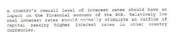 A country's overall level of interest rates should have an impact on the financial account of the BOP. Relatively low real interest rates should normally stimulate an outflow of capital seeking higher interest rates in other country currencies.