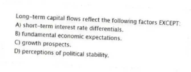 Long-term capital flows reflect the following factors EXCEPT:
A) short-term interest rate differentials.
B) fundamental economic expectations.
C) growth prospects.
D) perceptions of political stability.