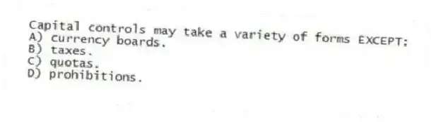 Capital controls may take a variety of forms EXCEPT:
A) currency boards.
B) taxes.
C) quotas.
D) prohibitions.