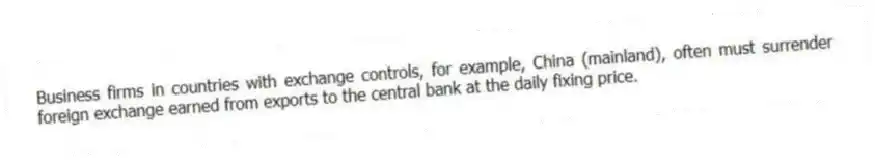 Business firms in countries with exchange controls, for example, China (mainland), often must surrender foreign exchange earned from exports to the central bank at the daily fixing price.