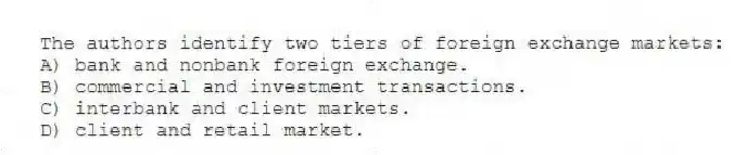 The authors identify two tiers of foreign exchange markets:
A) bank and nonbank foreign exchange.
B) commercial and investment transactions.
C) interbank and client markets.
D) client and retail market.