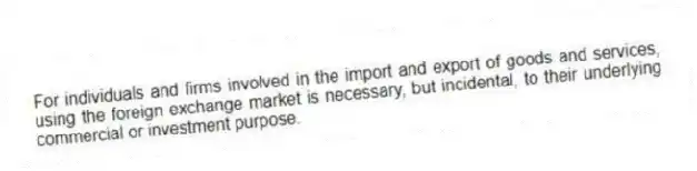 For individuals and firms involved in the import and export of goods and services, using the foreign exchange market is necessary, but incidental, to their underlying commercial or investment purpose.