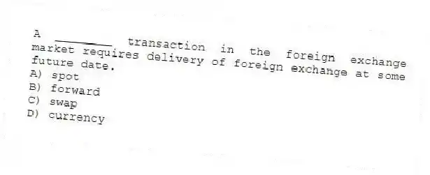 A ________ transaction in the foreign exchange market requires delivery of foreign exchange at some future date.
A) spot
B) forward
C) swap
D) currency