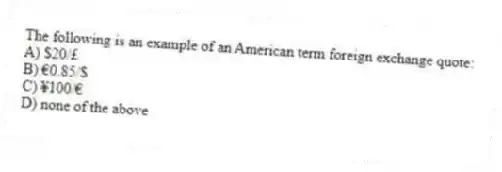 The following is an example of an American term foreign exchange quote:
A) $20/£
B) €0.85/$
C) ¥100/€
D) none of the above