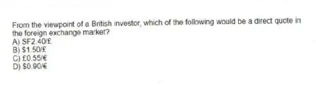 From the viewpoint of a British investor, which of the following would be a direct quote in the foreign exchange market?
A) SF2.40/£
B) $1.50/£
C) £0.55/€
D) $0.90/€