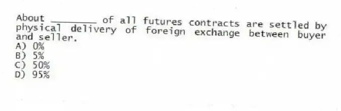 About ________ of all futures contracts are settled by physical delivery of foreign exchange between buyer and seller.
A) 0%
B) 5%
C) 50%
D) 95%