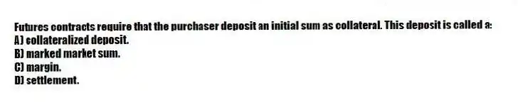 Futures contracts require that the purchaser deposit an initial sum as collateral. This deposit is called a:
A) collateralized deposit.
B) marked market sum.
C) margin.
D) settlement.