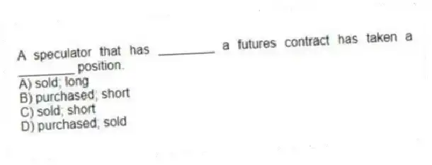 A speculator that has ________ a futures contract has taken a ________ position.
A) sold; long
B) purchased; short
C) sold; short
D) purchased; sold