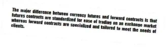 The major difference between currency futures and forward contracts is that futures contracts are standardized for ease of trading on an exchange market whereas forward contracts are specialized and tailored to meet the needs of clients.