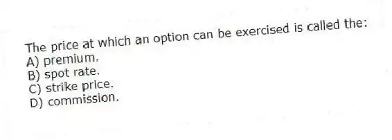 The price at which an option can be exercised is called the:
A) premium.
B) spot rate.
C) strike price.
D) commission.