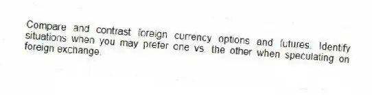 Compare and contrast foreign currency options and futures. Identify situations when you may prefer one vs. the other when speculating on foreign exchange.