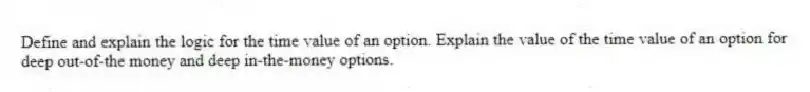 Define and explain the logic for the time value of an option. Explain the value of the time value of an option for deep out-of-the money and deep in-the-money options.