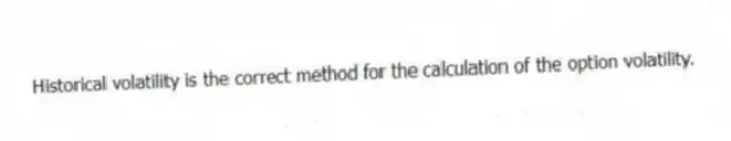 Historical volatility is the correct method for the calculation of the option volatility.