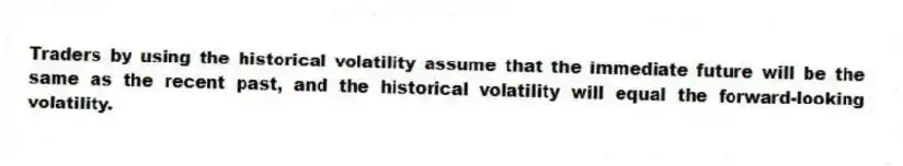 Traders by using the historical volatility assume that the immediate future will be the same as the recent past, and the historical volatility will equal the forward-looking volatility.