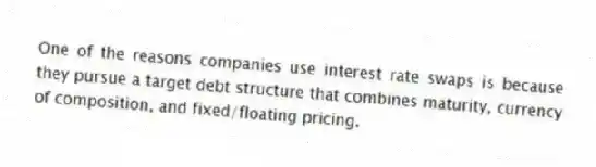 One of the reasons companies use interest rate swaps is because they pursue a target debt structure that combines maturity, currency of composition, and fixed/floating pricing.