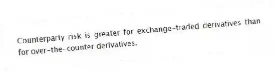 Counterparty risk is greater for exchange-traded derivatives than for over-the-counter derivatives.