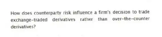 How does counterparty risk influence a firm's decision to trade exchange-traded derivatives rather than over-the-counter derivatives?