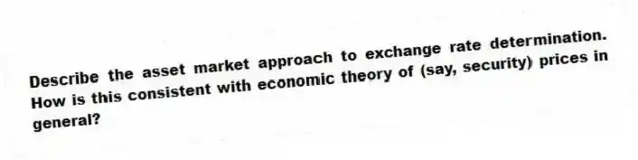 Describe the asset market approach to exchange rate determination. How is this consistent with economic theory of (say, security) prices in general?
